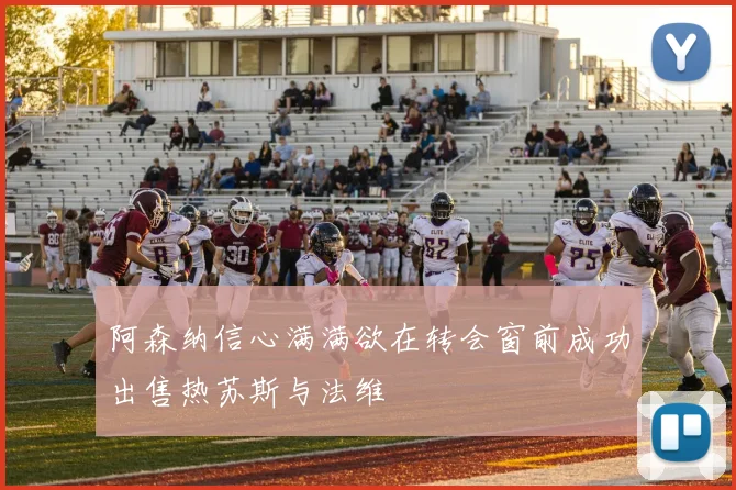 阿森纳信心满满欲在转会窗前成功出售热苏斯与法维