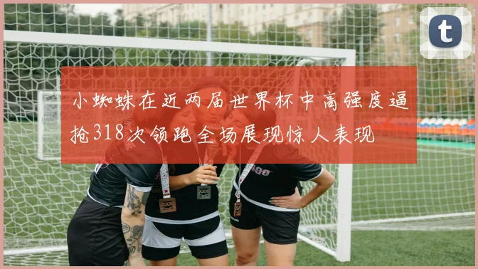小蜘蛛在近两届世界杯中高强度逼抢318次领跑全场展现惊人表现