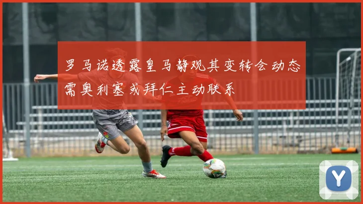 罗马诺透露皇马静观其变转会动态需奥利塞或拜仁主动联系